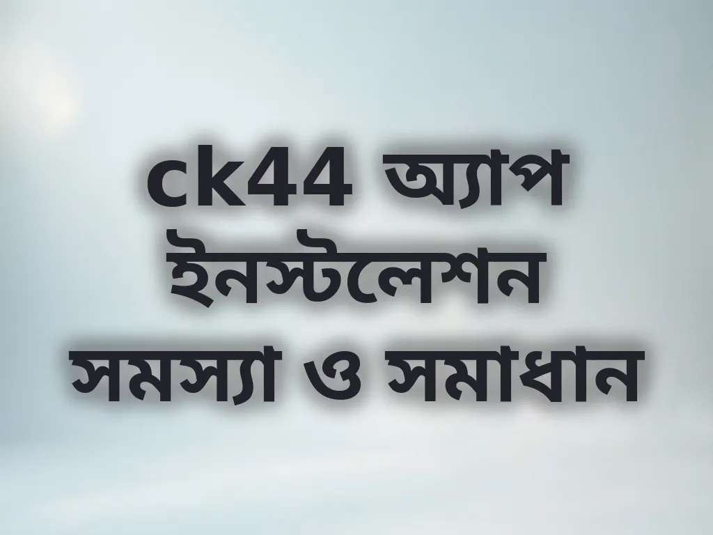 ck44 অ্যাপ ইনস্টলেশন সমস্যা ও সমাধান